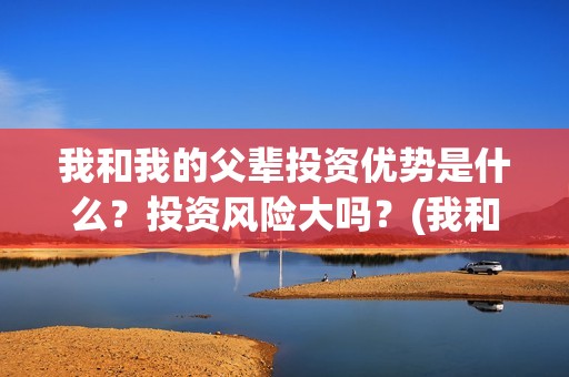 我和我的父辈投资优势是什么？投资风险大吗？(我和我的父辈参演)