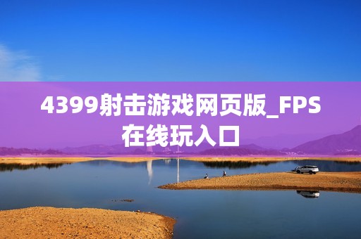 4399射击游戏网页版_FPS在线玩入口