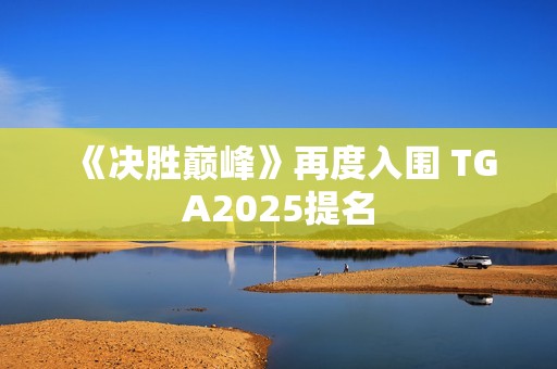 《决胜巅峰》再度入围 TGA2025提名