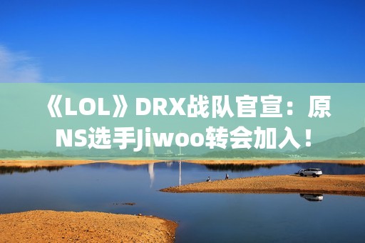 《LOL》DRX战队官宣：原NS选手Jiwoo转会加入！