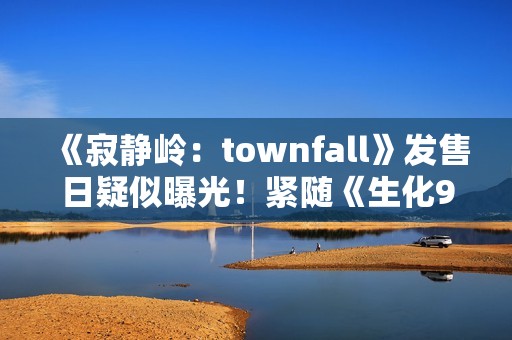 《寂静岭：townfall》发售日疑似曝光！紧随《生化9》