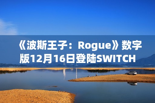 《波斯王子：Rogue》数字版12月16日登陆SWITCH 平台