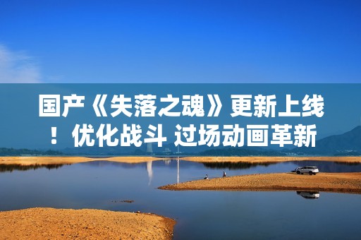 国产《失落之魂》更新上线！优化战斗 过场动画革新