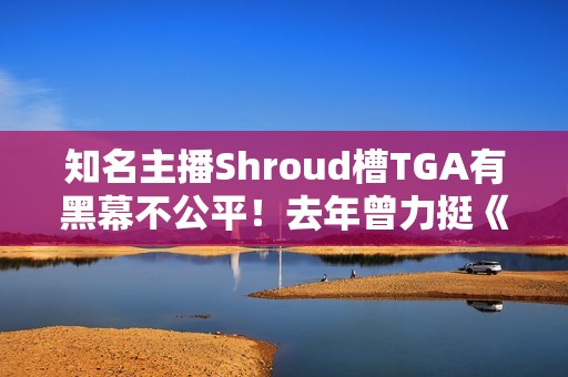 知名主播Shroud槽TGA有黑幕不公平！去年曾力挺《黑神话悟空》拿年度