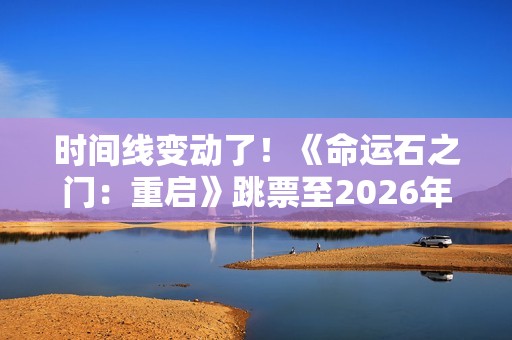 时间线变动了！《命运石之门：重启》跳票至2026年
