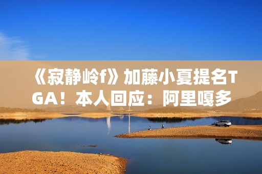 《寂静岭f》加藤小夏提名TGA！本人回应：阿里嘎多