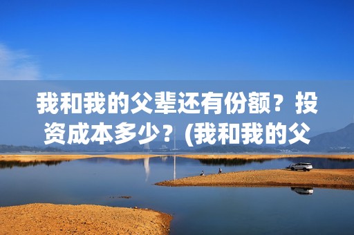 我和我的父辈还有份额？投资成本多少？(我和我的父辈最后宣布)