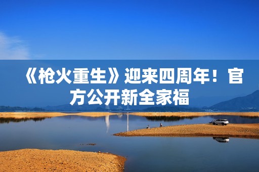 《枪火重生》迎来四周年！官方公开新全家福