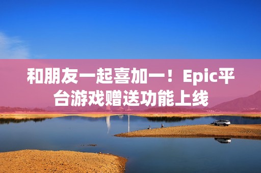 和朋友一起喜加一！Epic平台游戏赠送功能上线