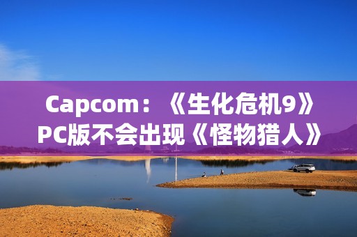 Capcom：《生化危机9》PC版不会出现《怪物猎人》那样的渣优化