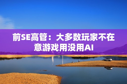 前SE高管：大多数玩家不在意游戏用没用AI