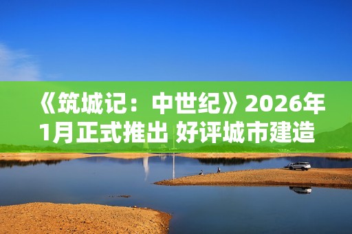 《筑城记：中世纪》2026年1月正式推出 好评城市建造