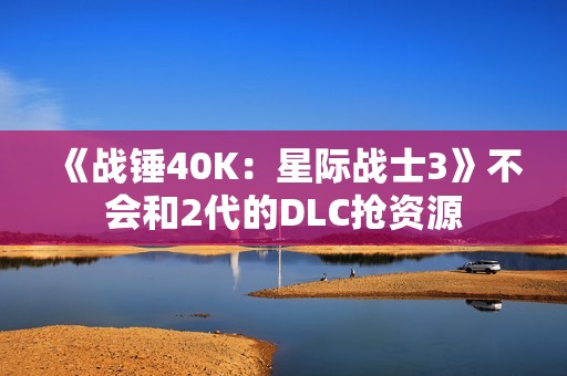 《战锤40K：星际战士3》不会和2代的DLC抢资源