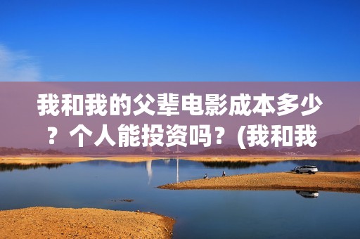 我和我的父辈电影成本多少？个人能投资吗？(我和我的父辈电影讲的什么)