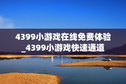 4399小游戏在线免费体验_4399小游戏快速通道