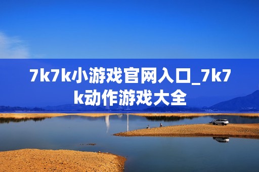 7k7k小游戏官网入口_7k7k动作游戏大全