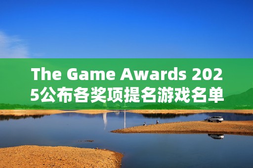 The Game Awards 2025公布各奖项提名游戏名单