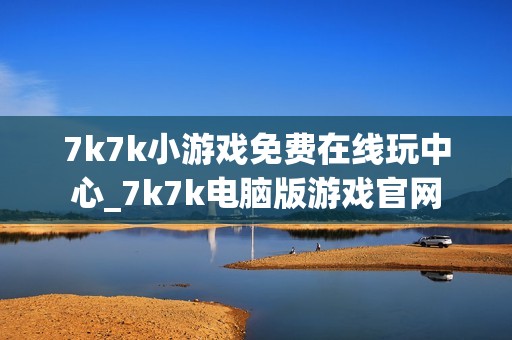 7k7k小游戏免费在线玩中心_7k7k电脑版游戏官网