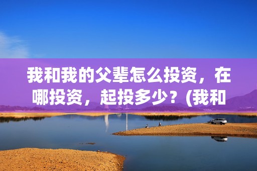 我和我的父辈怎么投资，在哪投资，起投多少？(我和我的父辈一般)