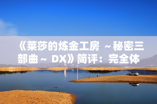 《莱莎的炼金工房 ～秘密三部曲～ DX》简评：完全体版本