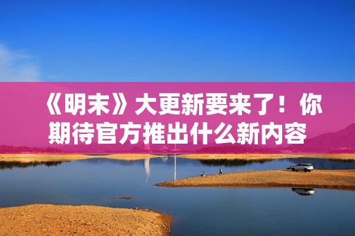 《明末》大更新要来了！你期待官方推出什么新内容