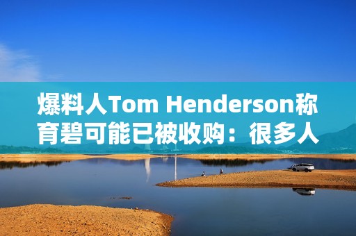 爆料人Tom Henderson称育碧可能已被收购：很多人都不知情