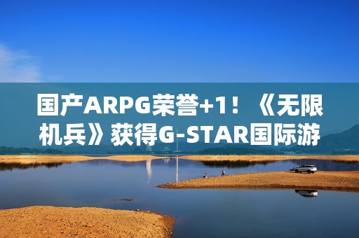国产ARPG荣誉+1！《无限机兵》获得G-STAR国际游戏展“评审团选择奖”