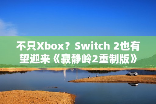 不只Xbox？Switch 2也有望迎来《寂静岭2重制版》