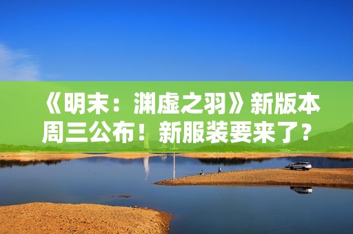 《明末：渊虚之羽》新版本周三公布！新服装要来了？