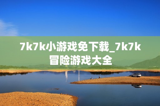 7k7k小游戏免下载_7k7k冒险游戏大全