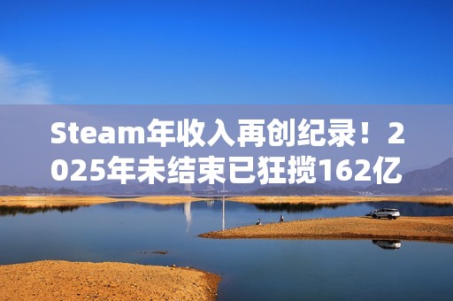 Steam年收入再创纪录！2025年未结束已狂揽162亿刀