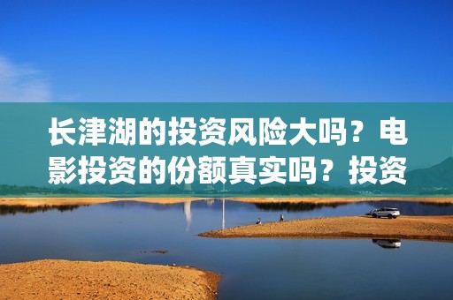 长津湖的投资风险大吗？电影投资的份额真实吗？投资流程是什么？(长津湖的投资额)