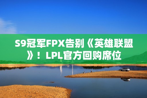 S9冠军FPX告别《英雄联盟》！LPL官方回购席位