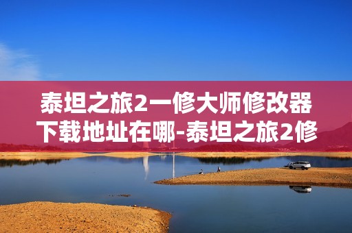 泰坦之旅2一修大师修改器下载地址在哪-泰坦之旅2修改器下载地址分享