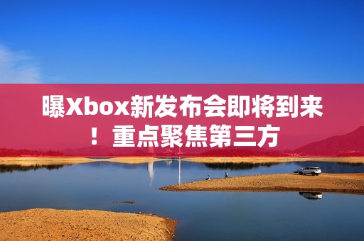 曝Xbox新发布会即将到来！重点聚焦第三方