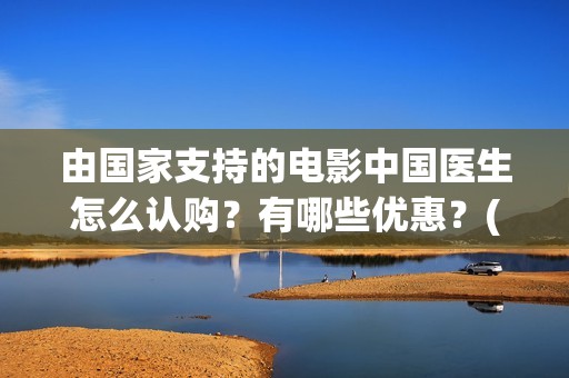由国家支持的电影中国医生怎么认购？有哪些优惠？(由国家支持的电影有哪些)