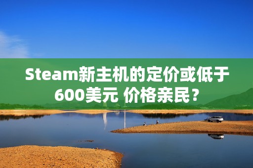Steam新主机的定价或低于600美元 价格亲民？