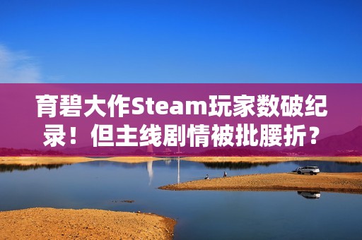 育碧大作Steam玩家数破纪录！但主线剧情被批腰折？
