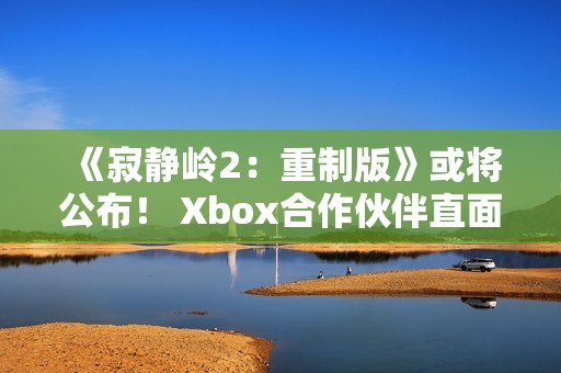 《寂静岭2：重制版》或将公布！ Xbox合作伙伴直面会将于11月下半月举行