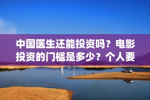 中国医生还能投资吗？电影投资的门槛是多少？个人要怎么参与？(中国医生会看哭吗)