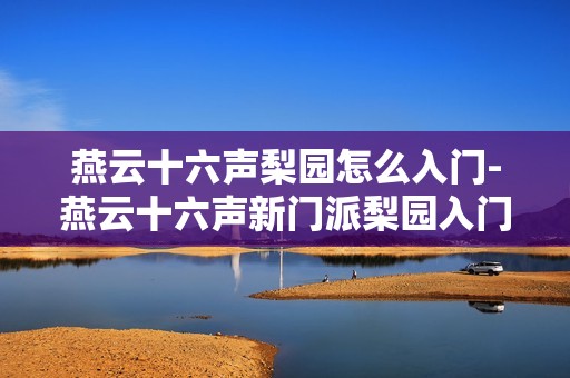 燕云十六声梨园怎么入门-燕云十六声新门派梨园入门攻略