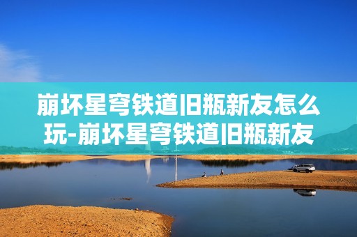 崩坏星穹铁道旧瓶新友怎么玩-崩坏星穹铁道旧瓶新友攻略