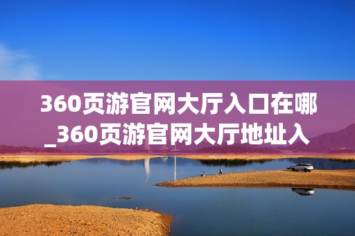 360页游官网大厅入口在哪_360页游官网大厅地址入口