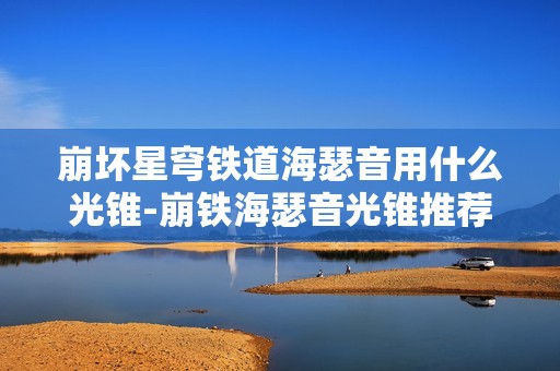 崩坏星穹铁道海瑟音用什么光锥-崩铁海瑟音光锥推荐