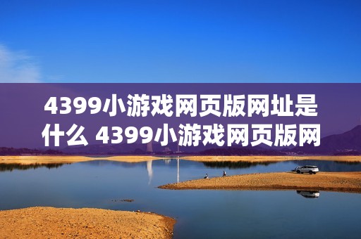 4399小游戏网页版网址是什么 4399小游戏网页版网址查询入口