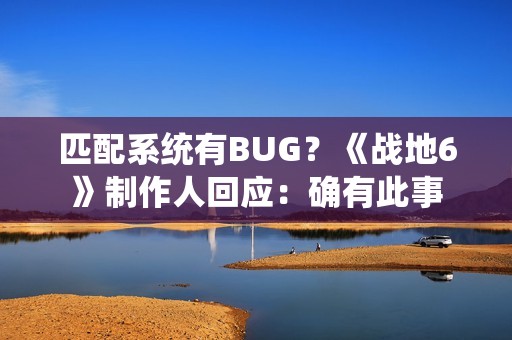 匹配系统有BUG？《战地6》制作人回应：确有此事