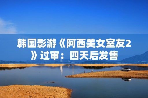 韩国影游《阿西美女室友2》过审：四天后发售