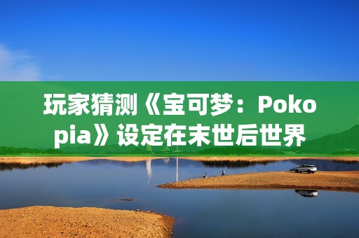 玩家猜测《宝可梦：Pokopia》设定在末世后世界
