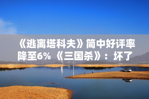 《逃离塔科夫》简中好评率降至6% 《三国杀》：坏了 冲我来的