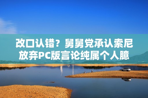 改口认错？舅舅党承认索尼放弃PC版言论纯属个人臆测